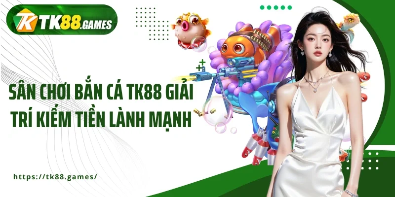 Sân chơi bắn cá TK88 giải trí kiếm tiền lành mạnh